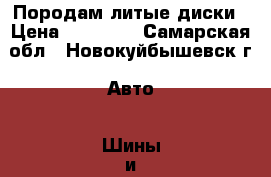 Породам литые диски › Цена ­ 13 000 - Самарская обл., Новокуйбышевск г. Авто » Шины и диски   